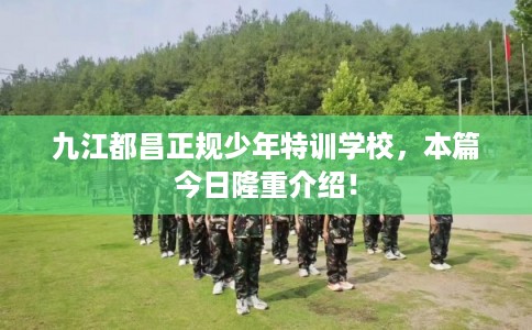 九江都昌正规少年特训学校,本篇今日隆重介绍! 九江都昌正规少年特训学校,本篇今日隆重介绍!