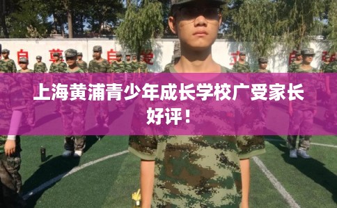 上海黄浦青少年成长学校广受家长好评！