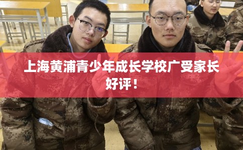 上海黄浦青少年成长学校广受家长好评！