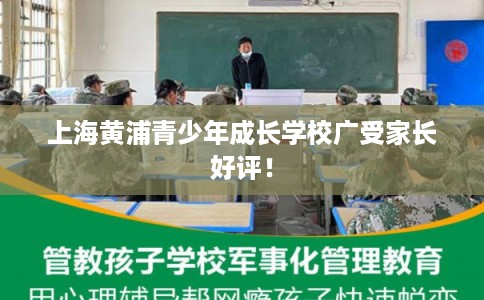 上海黄浦青少年成长学校广受家长好评！
