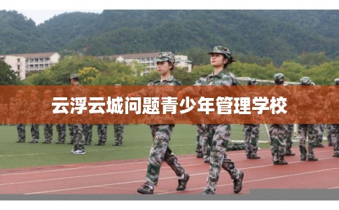 云浮云城问题青少年管理学校