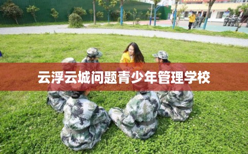 云浮云城问题青少年管理学校