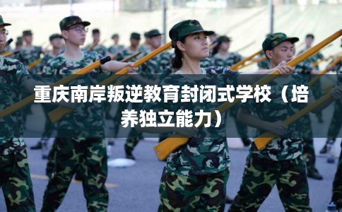 重庆南岸叛逆教育封闭式学校（培养独立能力）