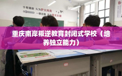 重庆南岸叛逆教育封闭式学校（培养独立能力）