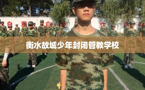 衡水故城少年封闭管教学校 衡水故城少年封闭管教学校