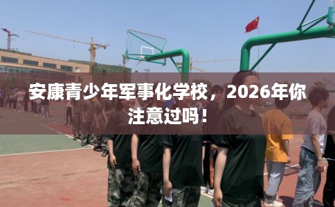 安康青少年军事化学校,2026年你注意过吗! 安康青少年军事化学校,2026年你注意过吗!