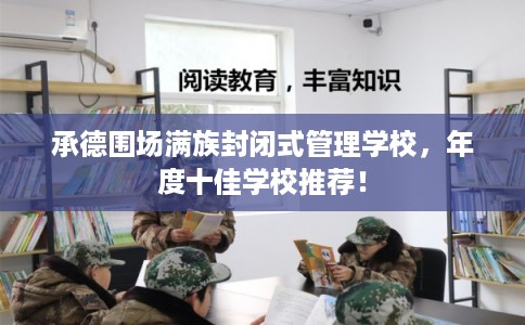承德围场满族封闭式管理学校，年度十佳学校推荐！