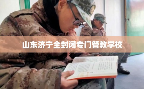山东济宁全封闭专门管教学校