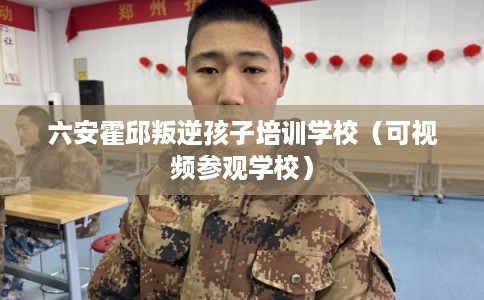 六安霍邱叛逆孩子培训学校（可视频参观学校）