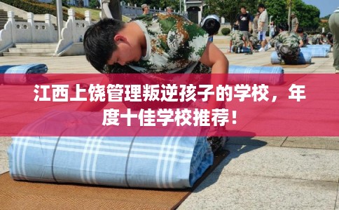 江西上饶管理叛逆孩子的学校，年度十佳学校推荐！