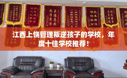 江西上饶管理叛逆孩子的学校，年度十佳学校推荐！