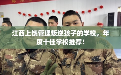 江西上饶管理叛逆孩子的学校，年度十佳学校推荐！