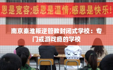 南京秦淮叛逆管教封闭式学校：专门戒游戏瘾的学校