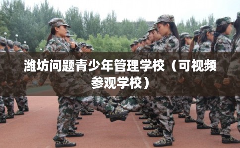 潍坊问题青少年管理学校(可视频参观学校) 潍坊问题青少年管理学校(可视频参观学校)