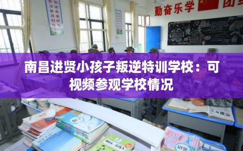 南昌进贤小孩子叛逆特训学校：可视频参观学校情况