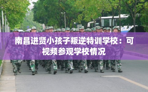 南昌进贤小孩子叛逆特训学校：可视频参观学校情况