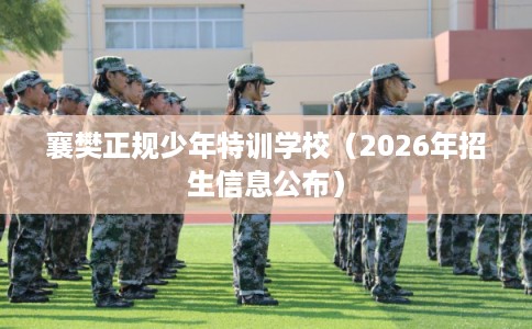 襄樊正规少年特训学校（2026年招生信息公布）