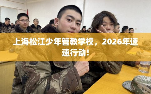 上海松江少年管教学校,2026年速速行动! 上海松江少年管教学校,2026年速速行动!