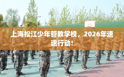 上海松江少年管教学校，2026年速速行动!