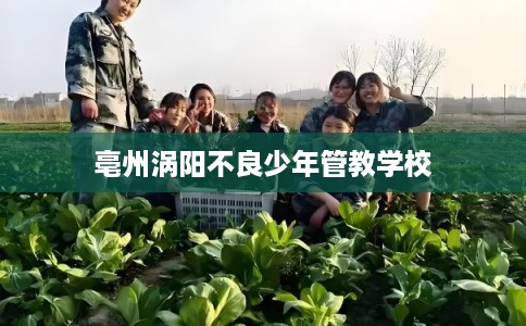 亳州涡阳不良少年管教学校 亳州涡阳不良少年管教学校