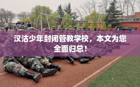 汉沽少年封闭管教学校,本文为您全面归总! 汉沽少年封闭管教学校,本文为您全面归总!