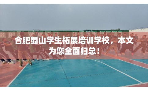 合肥蜀山学生拓展培训学校，本文为您全面归总！
