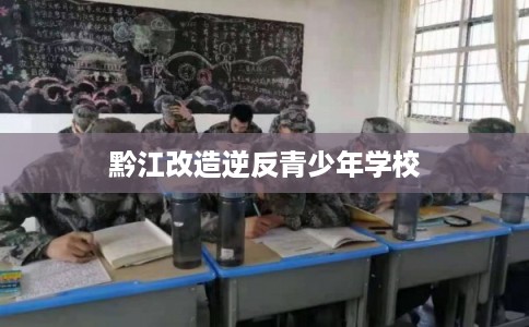 黔江改造逆反青少年学校 黔江改造逆反青少年学校