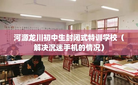 河源龙川初中生封闭式特训学校（解决沉迷手机的情况）