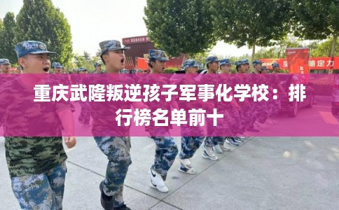 重庆武隆叛逆孩子军事化学校：排行榜名单前十