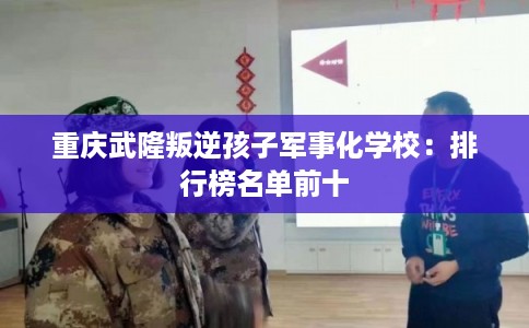 重庆武隆叛逆孩子军事化学校：排行榜名单前十