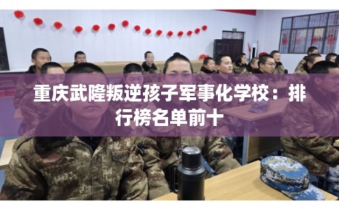 重庆武隆叛逆孩子军事化学校：排行榜名单前十