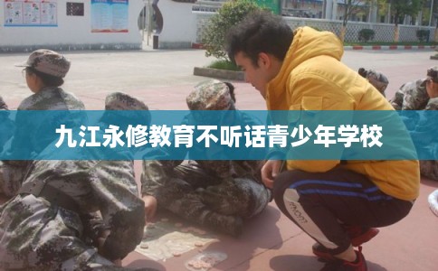 九江永修教育不听话青少年学校
