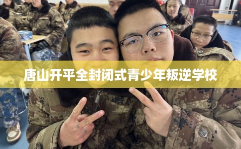 唐山开平全封闭式青少年叛逆学校