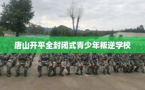 唐山开平全封闭式青少年叛逆学校