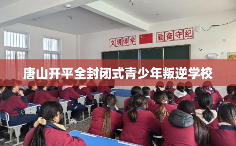 唐山开平全封闭式青少年叛逆学校
