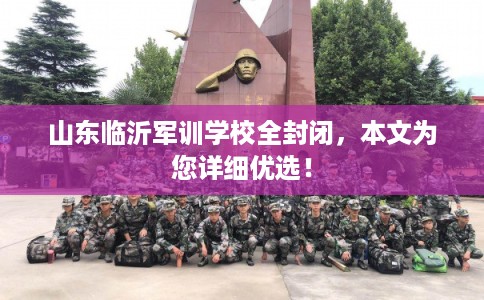 山东临沂军训学校全封闭，本文为您详细优选！