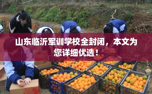 山东临沂军训学校全封闭，本文为您详细优选！