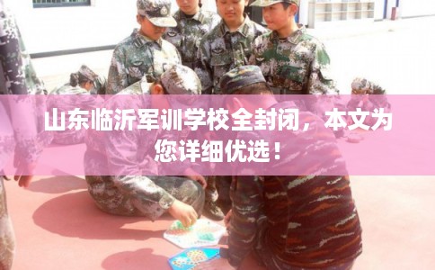 山东临沂军训学校全封闭，本文为您详细优选！