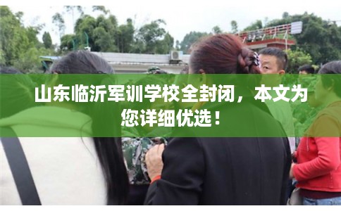 山东临沂军训学校全封闭，本文为您详细优选！