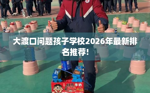 大渡口问题孩子学校2026年最新排名推荐! 大渡口问题孩子学校2026年最新排名推荐!