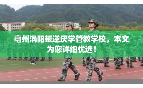亳州涡阳叛逆厌学管教学校，本文为您详细优选！