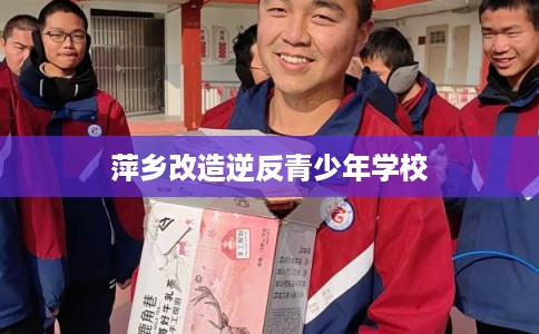 萍乡改造逆反青少年学校 萍乡改造逆反青少年学校