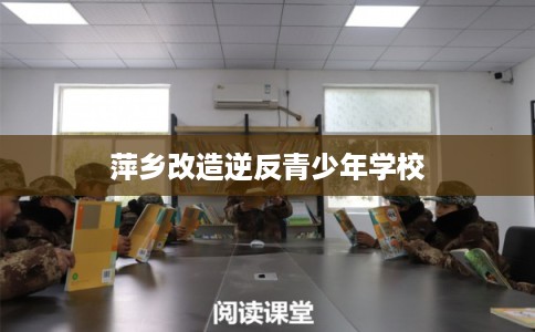 萍乡改造逆反青少年学校