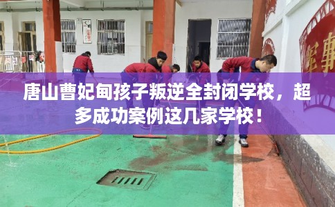 唐山曹妃甸孩子叛逆全封闭学校，超多成功案例这几家学校！