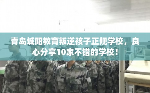 青岛城阳教育叛逆孩子正规学校,良心分享10家不错的学校! 青岛城阳教育叛逆孩子正规学校,良心分享10家不错的学校!