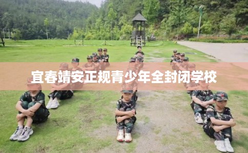 宜春靖安正规青少年全封闭学校