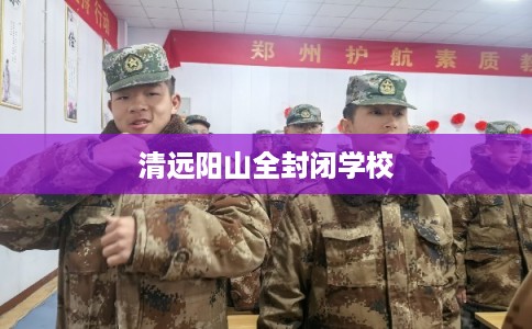 清远阳山全封闭学校 清远阳山全封闭学校