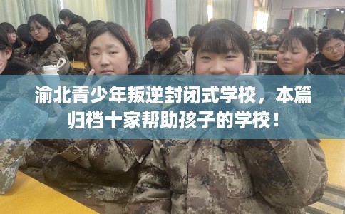 渝北青少年叛逆封闭式学校，本篇归档十家帮助孩子的学校！