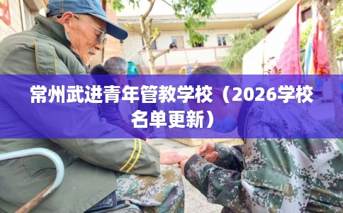 常州武进青年管教学校(2026学校名单更新) 常州武进青年管教学校(2026学校名单更新)