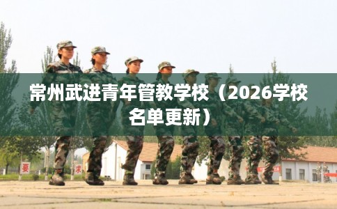 常州武进青年管教学校（2026学校名单更新）